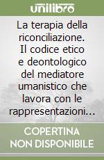 La terapia della riconciliazione. Il codice etico e deontologico del mediatore umanistico che lavora con le rappresentazioni familiari... Ediz. italiana e inglese