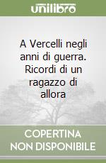 A Vercelli negli anni di guerra. Ricordi di un ragazzo di allora