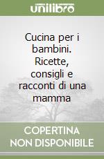 Cucina per i bambini. Ricette, consigli e racconti di una mamma libro