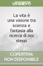 La vita è una visione tra scienza e fantasia alla ricerca di noi stessi