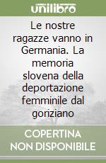 Le nostre ragazze vanno in Germania. La memoria slovena della deportazione femminile dal goriziano