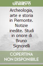 Archeologia, arte e storia in Piemonte. Notizie inedite. Studi in onore di Bruno Signorelli libro