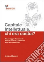 Capitale intellettuale, chi era costui? Breve viaggio alla scoperta della più potente e silenziosa arma di competizione libro