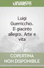 Luigi Guerricchio. Il giacinto allegro. Arte e vita libro