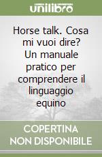 Horse talk. Cosa mi vuoi dire? Un manuale pratico per comprendere il linguaggio equino