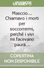 Masccio... Chiamavo i morti per soccorrermi, perché i vivi mi facevano paura...