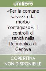 «Per la comune salvezza dal morbo contagioso». I controlli di sanità nella Repubblica di Genova libro