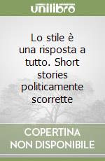 Lo stile è una risposta a tutto. Short stories politicamente scorrette libro