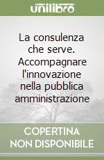 La consulenza che serve. Accompagnare l'innovazione nella pubblica amministrazione libro