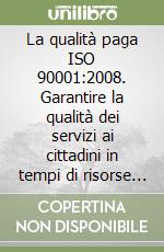 La qualità paga ISO 90001:2008. Garantire la qualità dei servizi ai cittadini in tempi di risorse limitate libro