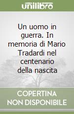 Un uomo in guerra. In memoria di Mario Tradardi nel centenario della nascita libro