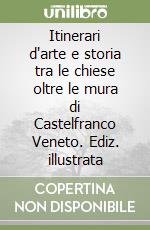 Itinerari d'arte e storia tra le chiese oltre le mura di Castelfranco Veneto. Ediz. illustrata libro