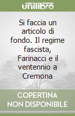 Si faccia un articolo di fondo. Il regime fascista, Farinacci e il ventennio a Cremona libro