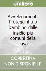 Avvelenamenti. Proteggi il tuo bambino dalle insidie più comuni della casa libro