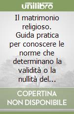 Il matrimonio religioso. Guida pratica per conoscere le norme che determinano la validità o la nullità del matrimonio canonico libro