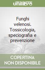 Funghi velenosi. Tossicologia, speciografia e prevenzione