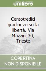 Centotredici gradini verso la libertà. Via Mazzini 30, Trieste libro