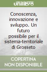 Conoscenza, innovazione e sviluppo. Un futuro possibile per il sistema-territoriale di Grosseto