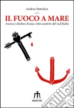 Il fuoco a mare. Ascesa e declino di una città-cantiere del sud Italia libro