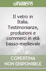 Il vetro in Italia. Testimonianze, produzioni e commerci in età basso-medievale libro