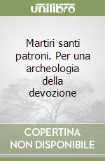 Martiri santi patroni. Per una archeologia della devozione libro