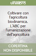 Coltivare con l'agricoltura biodinamica. L'ABC per l'umanizzazione dell'agricoltura