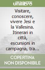 Visitare, conoscere, vivere Jesi e la Vallesina. Itinerari in città, escursioni in campagna, tra castelli, abbazie, cantine, con guida a negozi, ristoranti, pub...