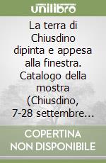 La terra di Chiusdino dipinta e appesa alla finestra. Catalogo della mostra (Chiusdino, 7-28 settembre 2008) libro