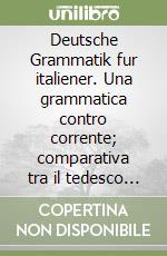 Deutsche Grammatik fur italiener. Una grammatica contro corrente; comparativa tra il tedesco e l'italiano; con riferimenti all'inglese. Per le Scuole superiori