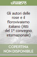 Gli autori delle rose e il florovivaismo italiano (Atti del 1° convegno internazionale) libro