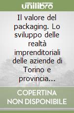 Il valore del packaging. Lo sviluppo delle realtà imprenditoriali delle aziende di Torino e provincia attraverso l'evoluzione del pachaging. Ediz. italiana e inglese libro