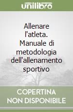 Allenare l'atleta. Manuale di metodologia dell'allenamento sportivo libro