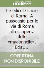 Le edicole sacre di Roma. A passeggio per le vie di Roma alla scoperta delle «madonnelle». Ediz. illustrata libro