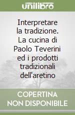 Interpretare la tradizione. La cucina di Paolo Teverini ed i prodotti tradizionali dell'aretino libro