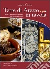 Terre di Arezzo in tavola. Ricette e capolavori dei 39 comuni della provincia di Arezzo libro