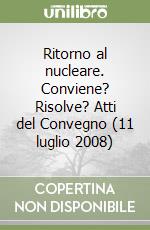 Ritorno al nucleare. Conviene? Risolve? Atti del Convegno (11 luglio 2008)