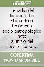 Le radici del lionismo. La storia di un fenomeno socio-antropologico nato all'inizio del secolo scorso negli Stati Uniti d'America libro