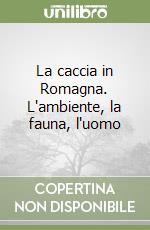 La caccia in Romagna. L'ambiente, la fauna, l'uomo
