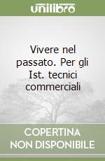 Vivere nel passato. Per gli Ist. tecnici commerciali libro