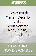 I cavalieri di Malta «Deus lo vult». Gerusalemme, Rodi, Malta, Lepanto, Roma libro