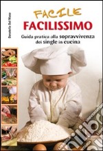 Facile, facilissimo. Guida alla sopravvivenza dei single in cucina libro