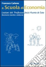 A scuola di economia. Lezioni del professor Jesús Huerta de Soto. Liberamente trascritte e rielaborate libro