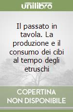 Il passato in tavola. La produzione e il consumo dei cibi al tempo degli etruschi libro