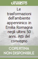 Le trasformazioni dell'ambiente appenninico in Emilia Romagna negli ultimi 50 anni. Atti del convegno