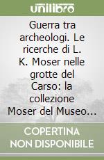 Guerra tra archeologi. Le ricerche di L. K. Moser nelle grotte del Carso: la collezione Moser del Museo Civico di Storia Naturale di Trieste libro