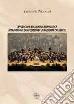 L'evoluzione della musica bandistica attraverso le composizioni di un musicista calabrese. Nuova ediz. libro