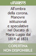 All'ombra della corona. Manovre istituzionali e speculative nel Ducato di Maria Luigia dal 1814 al 1831 libro