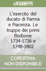 L'esercito del ducato di Parma e Piacenza. Le truppe dei primi Borbone 1734-1736 e 1748-1802 libro