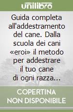 Guida completa all'addestramento del cane. Dalla scuola dei cani «eroi» il metodo per addestrare il tuo cane di ogni razza ed età libro