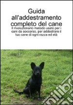 Guida all'addestramento completo del cane. Il rivoluzionario metodo per addestrare cani di ogni razza ed età libro